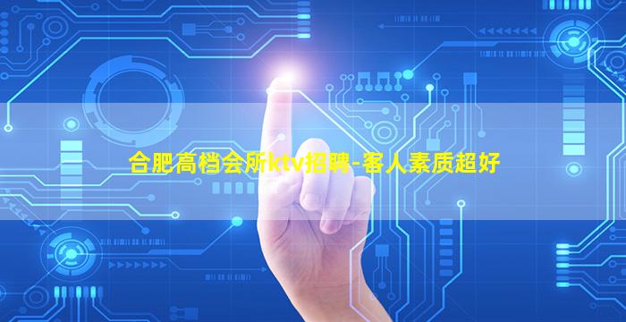 合肥高档会所ktv招聘-客人素质超好