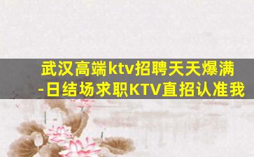 武汉高端ktv招聘天天爆满-日结场求职KTV直招认准我